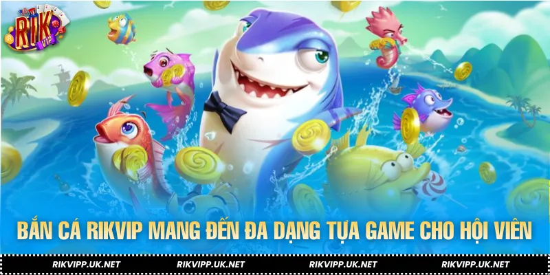 Bắn cá RIKVIP mang đến đa dạng tựa game cho hội viên