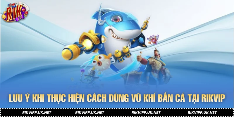 Lưu ý khi thực hiện cách dùng vũ khí bắn cá tại RIKVIP